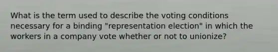 What is the term used to describe the voting conditions necessary for a binding "representation election" in which the workers in a company vote whether or not to unionize?