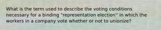 What is the term used to describe the voting conditions necessary for a binding "representation election'' in which the workers in a company vote whether or not to unionize?