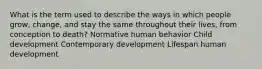 What is the term used to describe the ways in which people grow, change, and stay the same throughout their lives, from conception to death? Normative human behavior Child development Contemporary development Lifespan human development