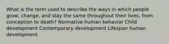 What is the term used to describe the ways in which people grow, change, and stay the same throughout their lives, from conception to death? Normative human behavior Child development Contemporary development Lifespan human development