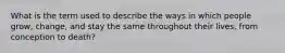 What is the term used to describe the ways in which people grow, change, and stay the same throughout their lives, from conception to death?
