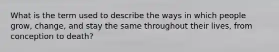 What is the term used to describe the ways in which people grow, change, and stay the same throughout their lives, from conception to death?
