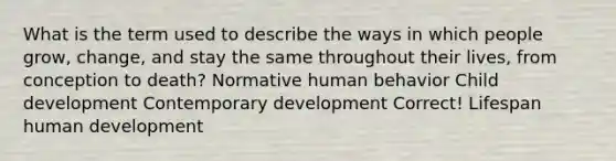 What is the term used to describe the ways in which people grow, change, and stay the same throughout their lives, from conception to death? Normative human behavior Child development Contemporary development Correct! Lifespan human development