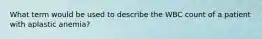 What term would be used to describe the WBC count of a patient with aplastic anemia?