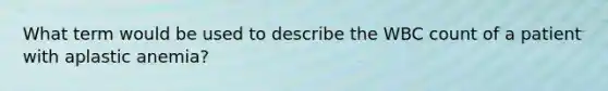 What term would be used to describe the WBC count of a patient with aplastic anemia?