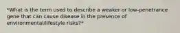 *What is the term used to describe a weaker or low-penetrance gene that can cause disease in the presence of environmental/lifestyle risks?*