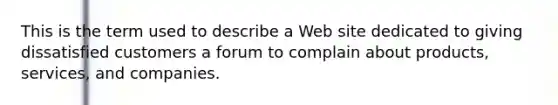 This is the term used to describe a Web site dedicated to giving dissatisfied customers a forum to complain about​ products, services, and companies.