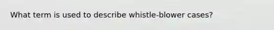 What term is used to describe whistle-blower cases?