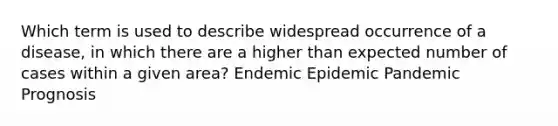 Which term is used to describe widespread occurrence of a disease, in which there are a higher than expected number of cases within a given area? Endemic Epidemic Pandemic Prognosis