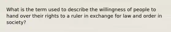 What is the term used to describe the willingness of people to hand over their rights to a ruler in exchange for law and order in society?