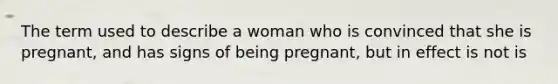 The term used to describe a woman who is convinced that she is pregnant, and has signs of being pregnant, but in effect is not is