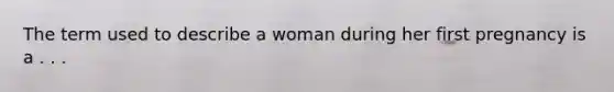 The term used to describe a woman during her first pregnancy is a . . .