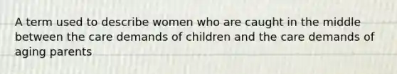 A term used to describe women who are caught in the middle between the care demands of children and the care demands of aging parents