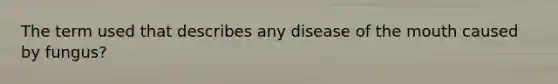 The term used that describes any disease of the mouth caused by fungus?