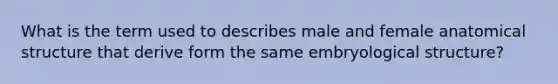 What is the term used to describes male and female anatomical structure that derive form the same embryological structure?