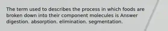 The term used to describes the process in which foods are broken down into their component molecules is Answer digestion. absorption. elimination. segmentation.