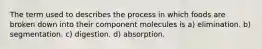 The term used to describes the process in which foods are broken down into their component molecules is a) elimination. b) segmentation. c) digestion. d) absorption.