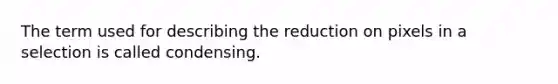 The term used for describing the reduction on pixels in a selection is called condensing.