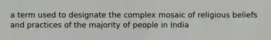 a term used to designate the complex mosaic of religious beliefs and practices of the majority of people in India