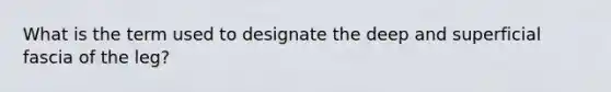 What is the term used to designate the deep and superficial fascia of the leg?