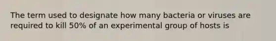 The term used to designate how many bacteria or viruses are required to kill 50% of an experimental group of hosts is