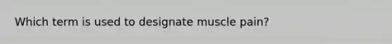 Which term is used to designate muscle pain?