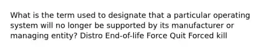 What is the term used to designate that a particular operating system will no longer be supported by its manufacturer or managing entity? Distro End-of-life Force Quit Forced kill