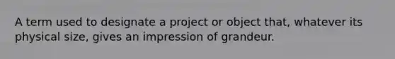 A term used to designate a project or object that, whatever its physical size, gives an impression of grandeur.