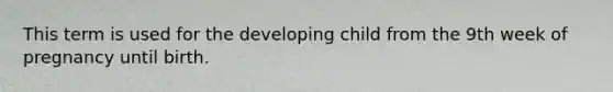 This term is used for the developing child from the 9th week of pregnancy until birth.