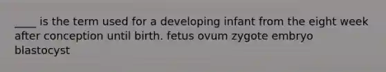 ____ is the term used for a developing infant from the eight week after conception until birth. fetus ovum zygote embryo blastocyst