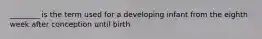 ________ is the term used for a developing infant from the eighth week after conception until birth