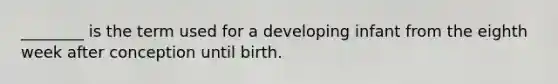 ________ is the term used for a developing infant from the eighth week after conception until birth.