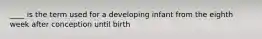 ____ is the term used for a developing infant from the eighth week after conception until birth