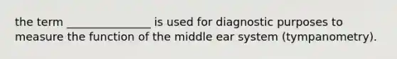 the term _______________ is used for diagnostic purposes to measure the function of the middle ear system (tympanometry).