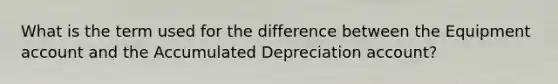 What is the term used for the difference between the Equipment account and the Accumulated Depreciation account?