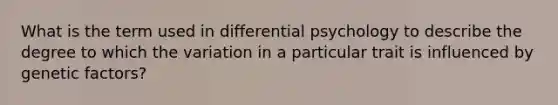 What is the term used in differential psychology to describe the degree to which the variation in a particular trait is influenced by genetic factors?