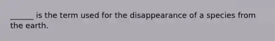 ______ is the term used for the disappearance of a species from the earth.