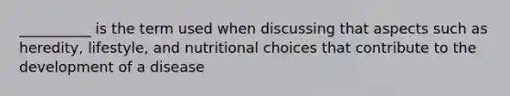 __________ is the term used when discussing that aspects such as heredity, lifestyle, and nutritional choices that contribute to the development of a disease