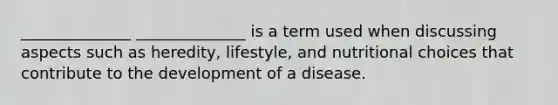 ______________ ______________ is a term used when discussing aspects such as heredity, lifestyle, and nutritional choices that contribute to the development of a disease.