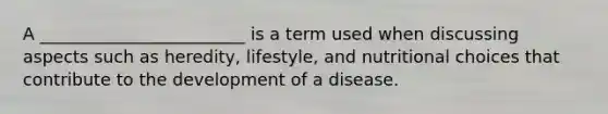 A ________________________ is a term used when discussing aspects such as heredity, lifestyle, and nutritional choices that contribute to the development of a disease.