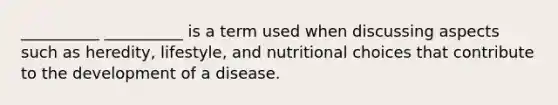 __________ __________ is a term used when discussing aspects such as heredity, lifestyle, and nutritional choices that contribute to the development of a disease.