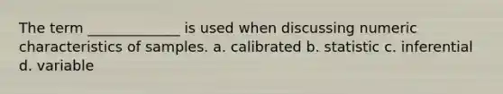 The term _____________ is used when discussing numeric characteristics of samples. a. calibrated b. statistic c. inferential d. variable