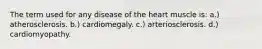 The term used for any disease of the heart muscle is: a.) atherosclerosis. b.) cardiomegaly. c.) arteriosclerosis. d.) cardiomyopathy.