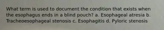 What term is used to document the condition that exists when the esophagus ends in a blind pouch? a. Esophageal atresia b. Tracheoesophageal stenosis c. Esophagitis d. Pyloric stenosis