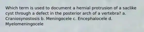 Which term is used to document a hernial protrusion of a saclike cyst through a defect in the posterior arch of a vertebra? a. Craniosynostosis b. Meningocele c. Encephalocele d. Myelomeningocele