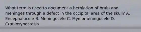 What term is used to document a herniation of brain and meninges through a defect in the occipital area of the skull? A. Encephalocele B. Meningocele C. Myelomeningocele D. Craniosynostosis