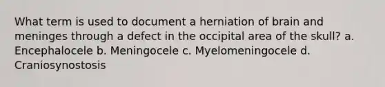 What term is used to document a herniation of brain and meninges through a defect in the occipital area of the skull? a. Encephalocele b. Meningocele c. Myelomeningocele d. Craniosynostosis