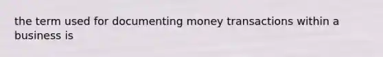 the term used for documenting money transactions within a business is