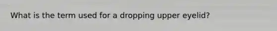 What is the term used for a dropping upper eyelid?