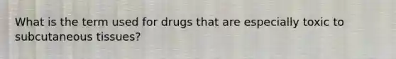 What is the term used for drugs that are especially toxic to subcutaneous tissues?